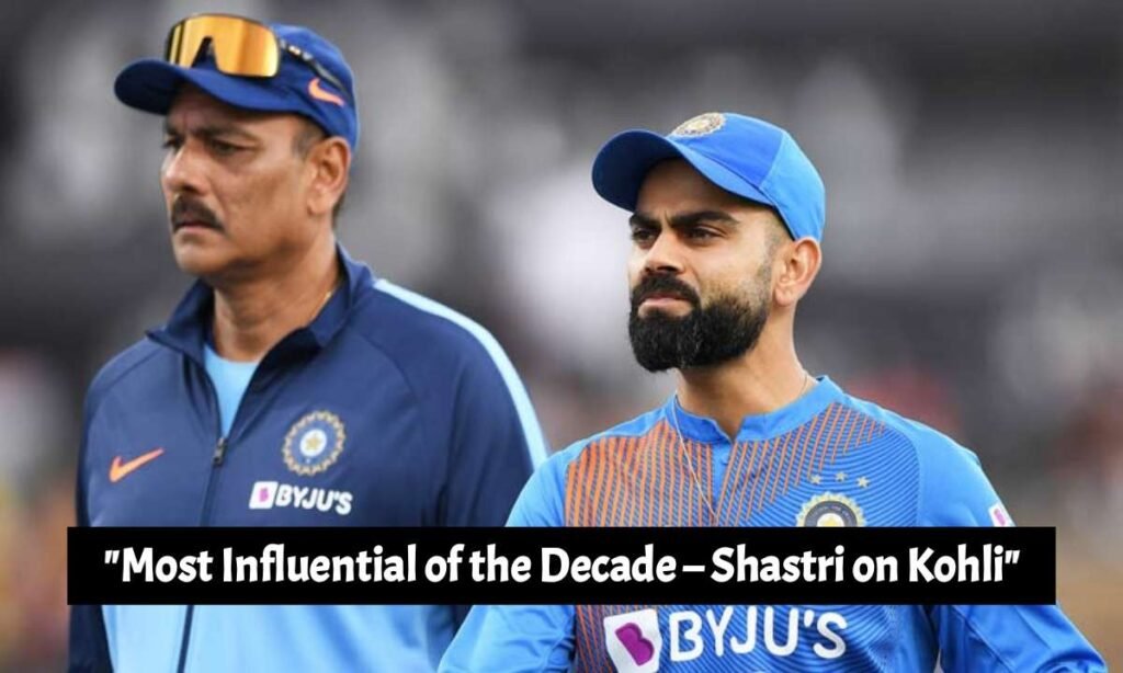 Most Influential of the Decade – Shastri on Kohli