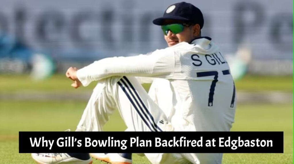Why Gill’s Bowling Plan Backfired at Edgbaston