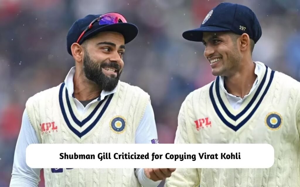 Shubman Gill Criticized for Copying Virat Kohli