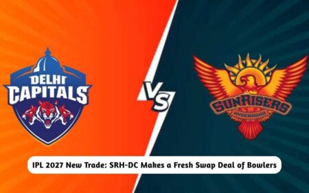 IPL 2027 New Trade: SRH-DC Makes a Fresh Swap Deal